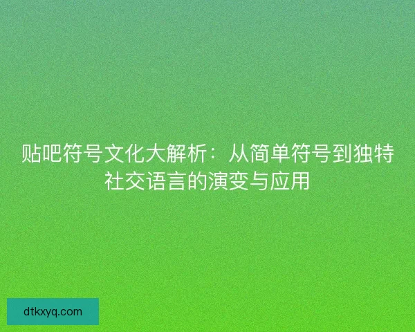 贴吧符号文化大解析：从简单符号到独特社交语言的演变与应用