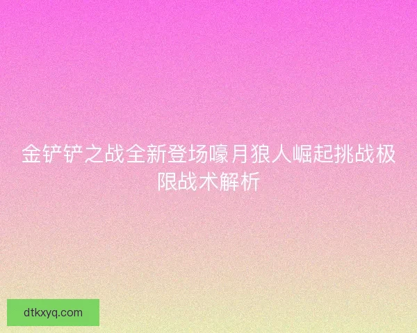 金铲铲之战全新登场嚎月狼人崛起挑战极限战术解析