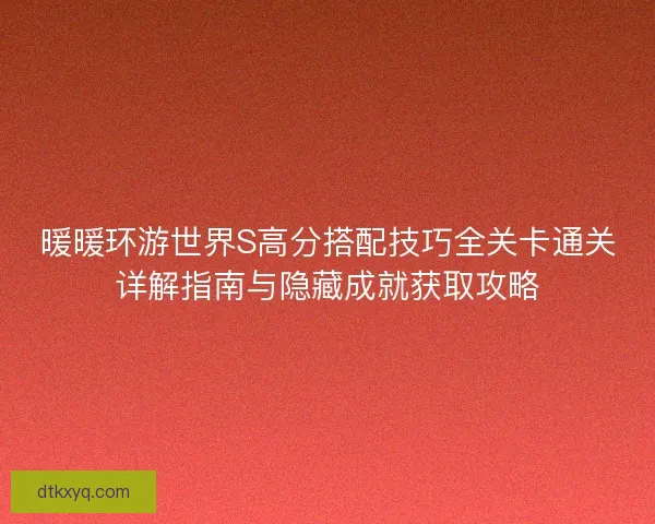 暖暖环游世界S高分搭配技巧全关卡通关详解指南与隐藏成就获取攻略