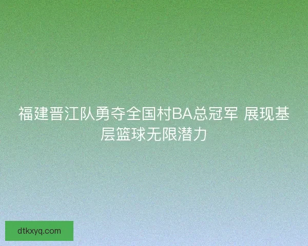 福建晋江队勇夺全国村BA总冠军 展现基层篮球无限潜力